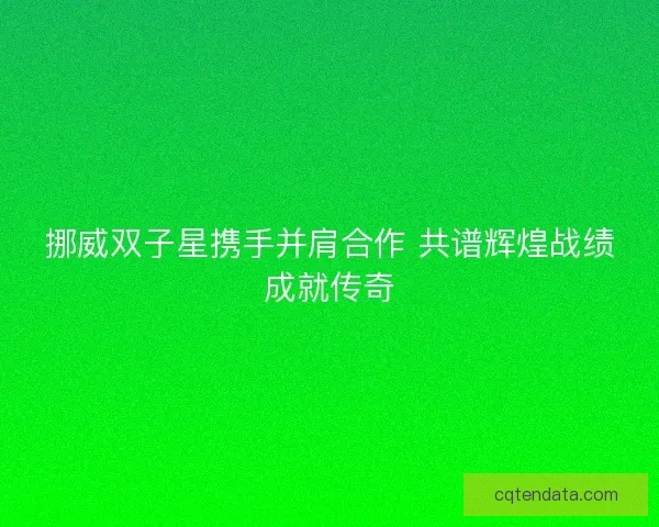 挪威双子星携手并肩合作 共谱辉煌战绩成就传奇
