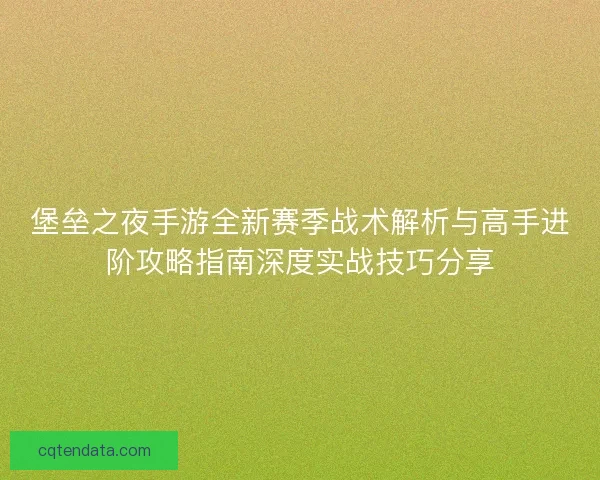 堡垒之夜手游全新赛季战术解析与高手进阶攻略指南深度实战技巧分享