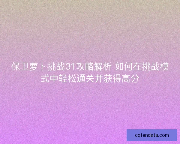 保卫萝卜挑战31攻略解析 如何在挑战模式中轻松通关并获得高分