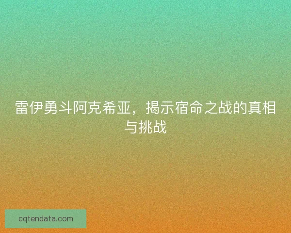 雷伊勇斗阿克希亚，揭示宿命之战的真相与挑战