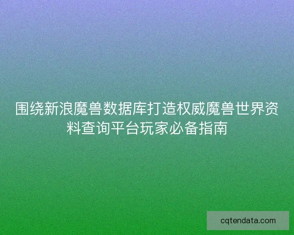 围绕新浪魔兽数据库打造权威魔兽世界资料查询平台玩家必备指南 围绕新浪魔兽数据库打造权威魔兽世界资料查询平台玩家必备指南