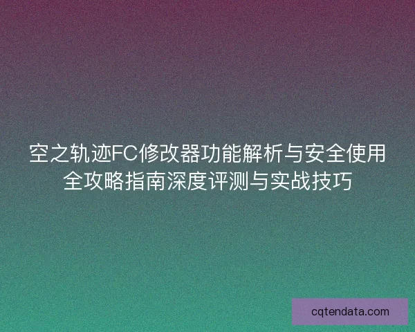 空之轨迹FC修改器功能解析与安全使用全攻略指南深度评测与实战技巧