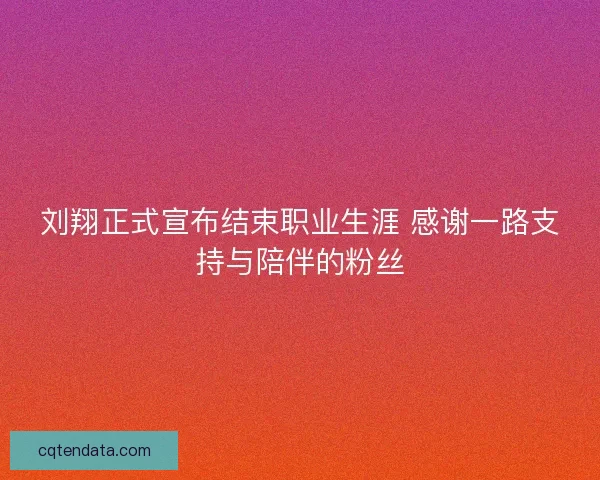 刘翔正式宣布结束职业生涯 感谢一路支持与陪伴的粉丝