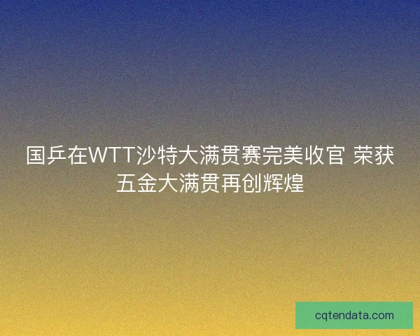 国乒在WTT沙特大满贯赛完美收官 荣获五金大满贯再创辉煌