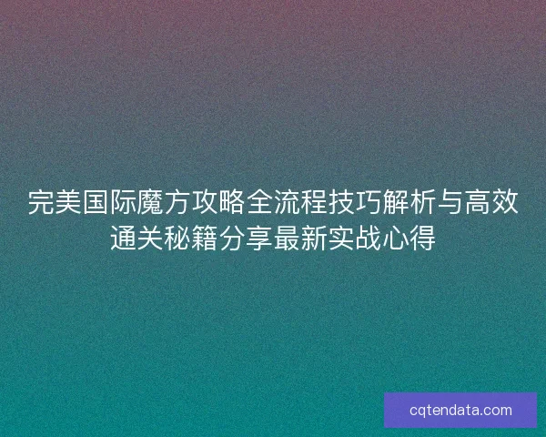 完美国际魔方攻略全流程技巧解析与高效通关秘籍分享最新实战心得 完美国际魔方攻略全流程技巧解析与高效通关秘籍分享最新实战心得
