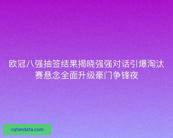 欧冠八强抽签结果揭晓强强对话引爆淘汰赛悬念全面升级豪门争锋夜