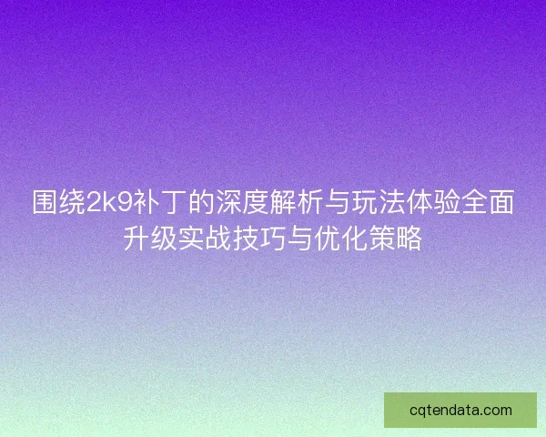 围绕2k9补丁的深度解析与玩法体验全面升级实战技巧与优化策略