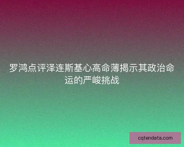 罗鸿点评泽连斯基心高命薄揭示其政治命运的严峻挑战