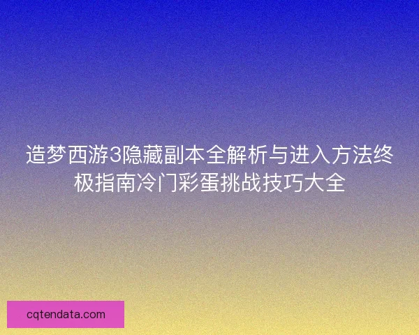 造梦西游3隐藏副本全解析与进入方法终极指南冷门彩蛋挑战技巧大全