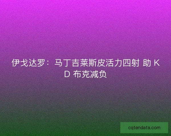 伊戈达罗：马丁吉莱斯皮活力四射 助 KD 布克减负