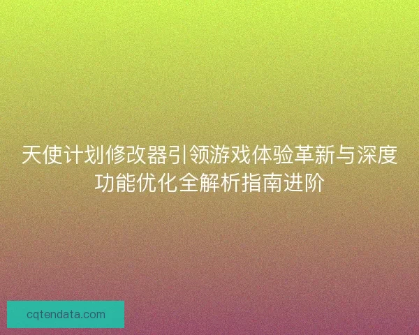 天使计划修改器引领游戏体验革新与深度功能优化全解析指南进阶