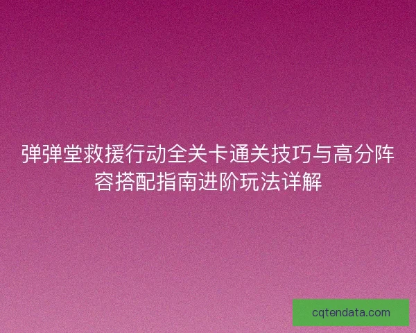 弹弹堂救援行动全关卡通关技巧与高分阵容搭配指南进阶玩法详解