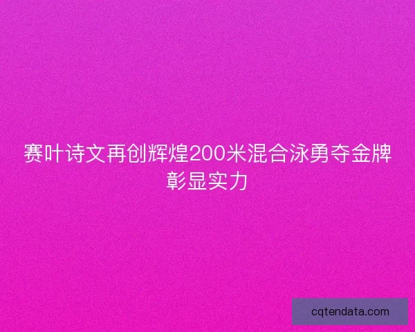 赛叶诗文再创辉煌200米混合泳勇夺金牌彰显实力