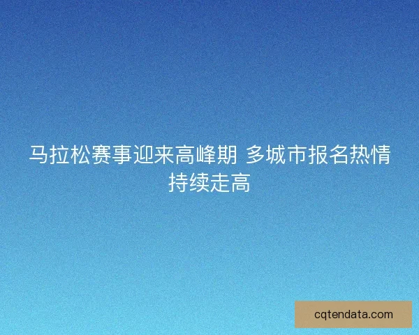 马拉松赛事迎来高峰期 多城市报名热情持续走高