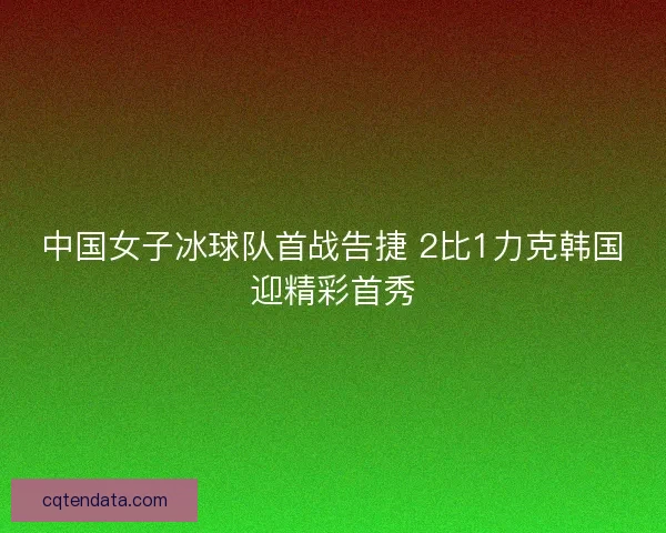 中国女子冰球队首战告捷 2比1力克韩国迎精彩首秀