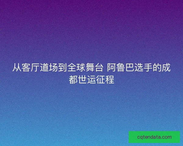 从客厅道场到全球舞台 阿鲁巴选手的成都世运征程