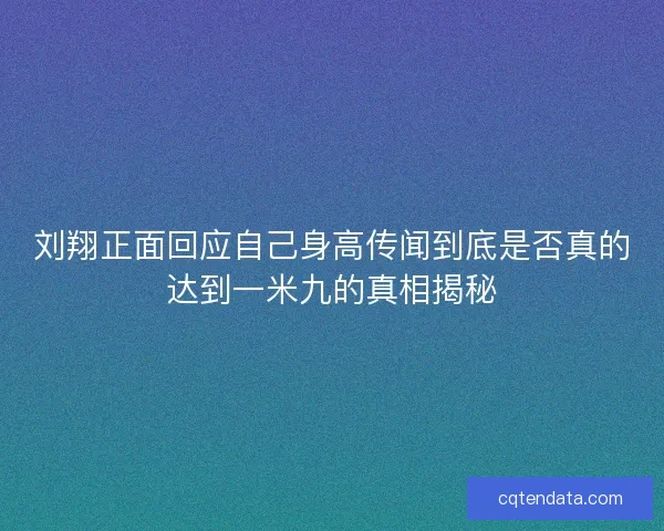 刘翔正面回应自己身高传闻到底是否真的达到一米九的真相揭秘 刘翔正面回应自己身高传闻到底是否真的达到一米九的真相揭秘