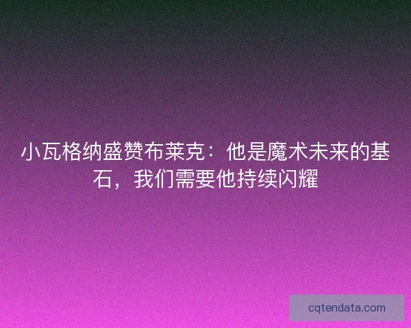 小瓦格纳盛赞布莱克：他是魔术未来的基石，我们需要他持续闪耀