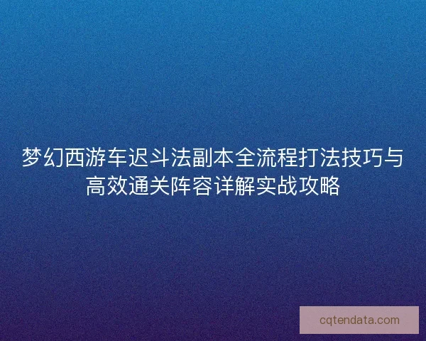 梦幻西游车迟斗法副本全流程打法技巧与高效通关阵容详解实战攻略