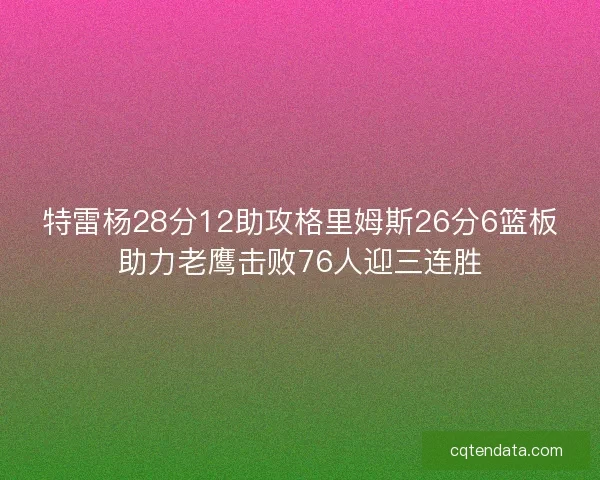 特雷杨28分12助攻格里姆斯26分6篮板助力老鹰击败76人迎三连胜 特雷杨28分12助攻格里姆斯26分6篮板助力老鹰击败76人迎三连胜