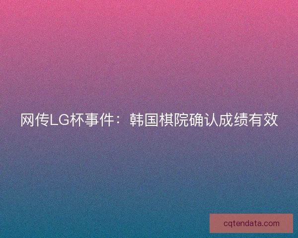 网传LG杯事件：韩国棋院确认成绩有效