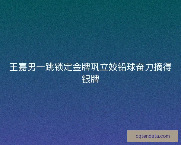 王嘉男一跳锁定金牌巩立姣铅球奋力摘得银牌