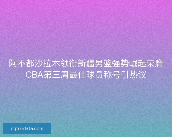 阿不都沙拉木领衔新疆男篮强势崛起荣膺CBA第三周最佳球员称号引热议 阿不都沙拉木领衔新疆男篮强势崛起荣膺CBA第三周最佳球员称号引热议
