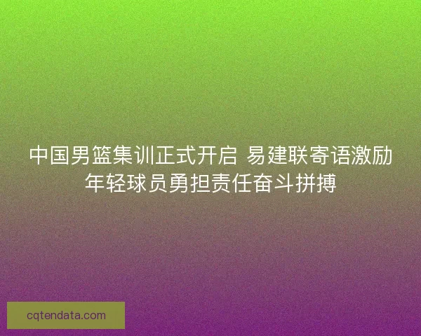 中国男篮集训正式开启 易建联寄语激励年轻球员勇担责任奋斗拼搏