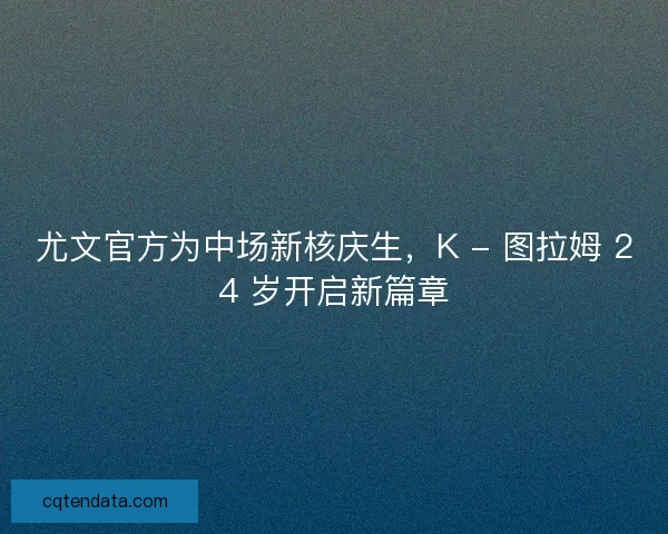 尤文官方为中场新核庆生，K - 图拉姆 24 岁开启新篇章